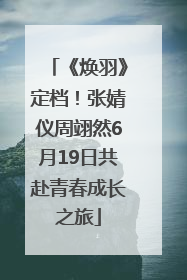《焕羽》定档！张婧仪周翊然6月19日共赴青春成长之旅