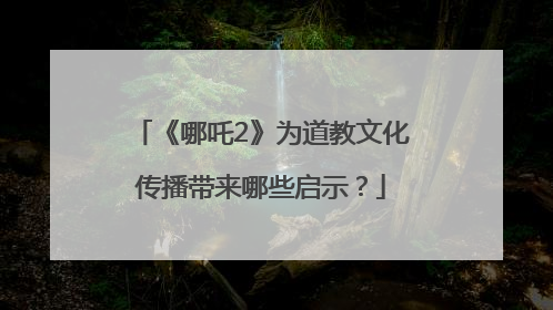 《哪吒2》为道教文化传播带来哪些启示？