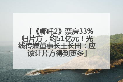 《哪吒2》票房33%归片方，约51亿元！光线传媒董事长王长田：应该让片方得到更多