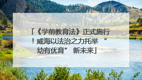 《学前教育法》正式施行！威海以法治之力托举 “幼有优育” 新未来