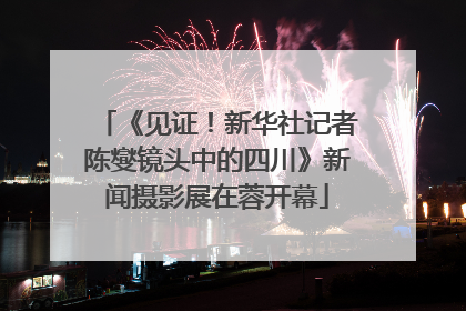 《见证！新华社记者陈燮镜头中的四川》新闻摄影展在蓉开幕