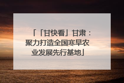 「甘快看」甘肃：聚力打造全国寒旱农业发展先行基地