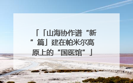「山海协作谱“新”篇」建在帕米尔高原上的“国医馆”