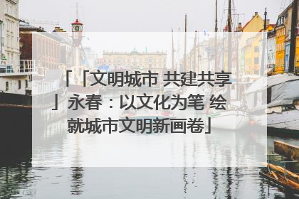 「文明城市 共建共享」永春：以文化为笔 绘就城市文明新画卷