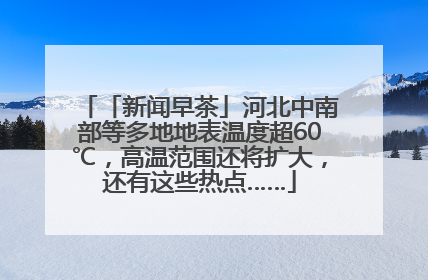 「新闻早茶」河北中南部等多地地表温度超60℃，高温范围还将扩大，还有这些热点……