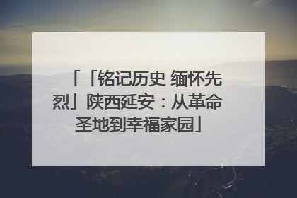 「铭记历史 缅怀先烈」陕西延安：从革命圣地到幸福家园
