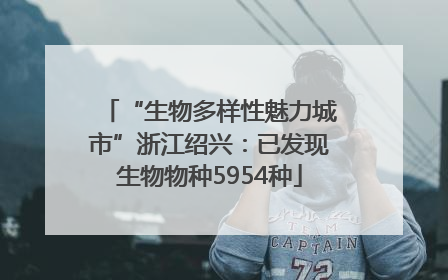 “生物多样性魅力城市”浙江绍兴：已发现生物物种5954种