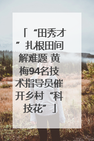 “田秀才”扎根田间解难题 黄梅94名技术指导员催开乡村“科技花”