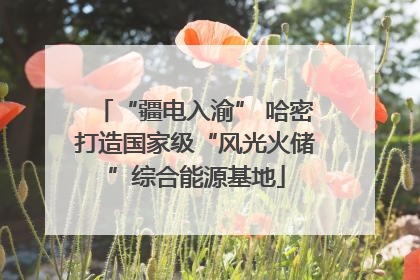 “疆电入渝” 哈密打造国家级“风光火储”综合能源基地