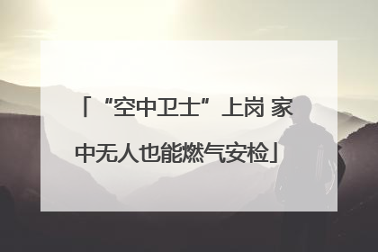“空中卫士”上岗 家中无人也能燃气安检
