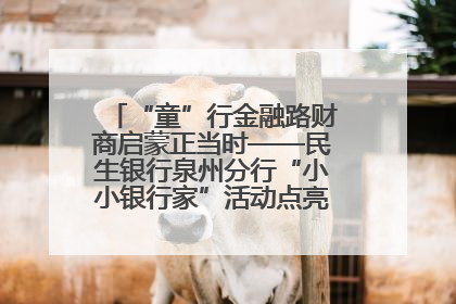 “童”行金融路财商启蒙正当时——民生银行泉州分行“小小银行家”活动点亮少年金融第一课