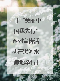 “美丽中国我先行”系列宣传活动在黑河水源地举行