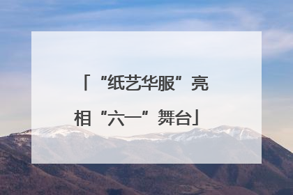 “纸艺华服”亮相“六一”舞台