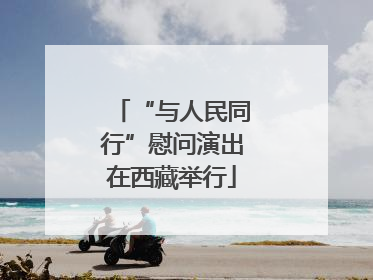 “与人民同行”慰问演出在西藏举行