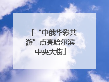 “中俄华彩共游”点亮哈尔滨中央大街