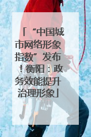 “中国城市网络形象指数”发布！衡阳：政务效能提升治理形象