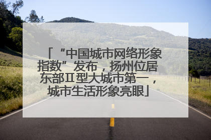 “中国城市网络形象指数”发布，扬州位居东部Ⅱ型大城市第一，城市生活形象亮眼