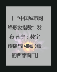 “中国城市网络形象指数”发布 南宁：数字传播与国际形象的西部窗口
