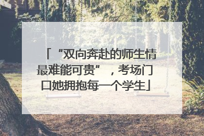 “双向奔赴的师生情最难能可贵”，考场门口她拥抱每一个学生