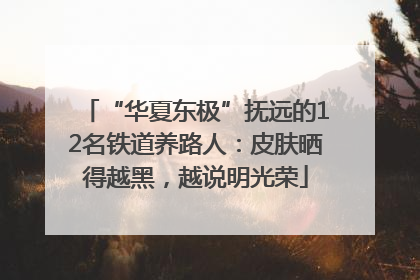 “华夏东极”抚远的12名铁道养路人：皮肤晒得越黑，越说明光荣