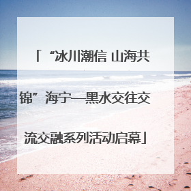 “冰川潮信 山海共锦”海宁—黑水交往交流交融系列活动启幕