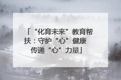 “化育未来”教育帮扶：守护“心”健康 传递“心”力量