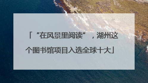 “在风景里阅读”，湖州这个图书馆项目入选全球十大