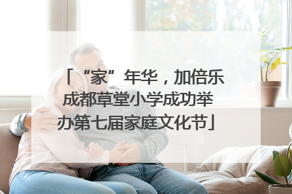 “家”年华，加倍乐 成都草堂小学成功举办第七届家庭文化节