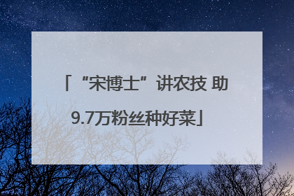 “宋博士”讲农技 助9.7万粉丝种好菜