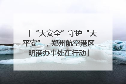 “大安全”守护“大平安”，郑州航空港区明港办事处在行动