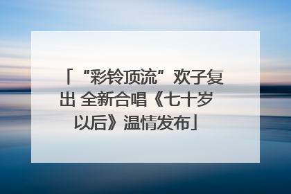 “彩铃顶流”欢子复出 全新合唱《七十岁以后》温情发布