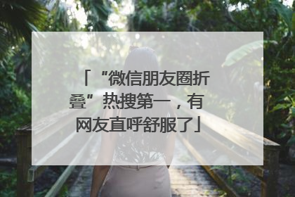 “微信朋友圈折叠”热搜第一，有网友直呼舒服了