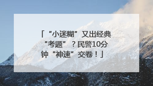 “小迷糊”又出经典“考题”？民警10分钟“神速”交卷！