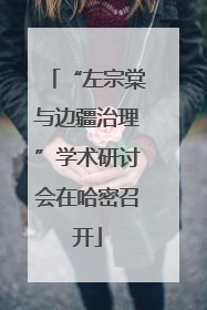 “左宗棠与边疆治理”学术研讨会在哈密召开