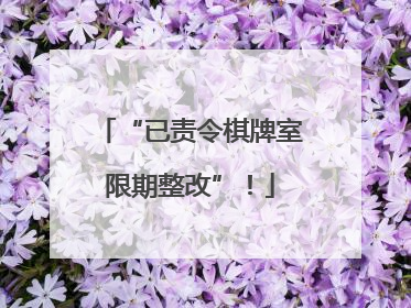 “已责令棋牌室限期整改”！
