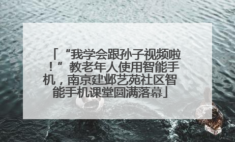 “我学会跟孙子视频啦！”教老年人使用智能手机，南京建邺艺苑社区智能手机课堂圆满落幕