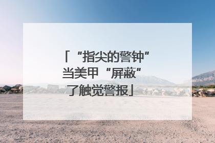 “指尖的警钟” 当美甲“屏蔽”了触觉警报