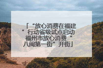 “放心消费在福建”行动省级试点启动 福州市放心消费“八闽第一街”开街