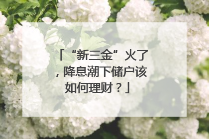 “新三金”火了，降息潮下储户该如何理财？