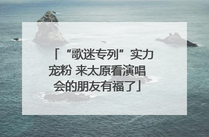 “歌迷专列”实力宠粉 来太原看演唱会的朋友有福了