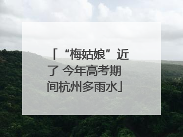 “梅姑娘”近了 今年高考期间杭州多雨水