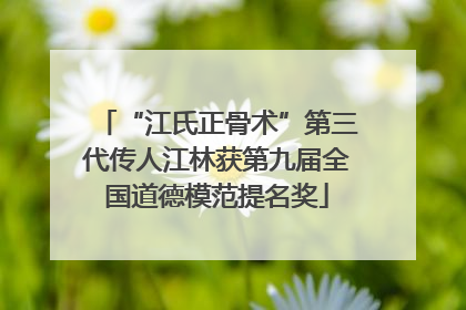 “江氏正骨术”第三代传人江林获第九届全国道德模范提名奖