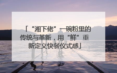 “湘下佬”一碗粉里的传统与革新，用“鲜”重新定义快餐仪式感