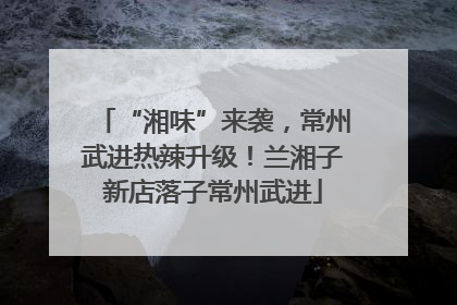 “湘味”来袭，常州武进热辣升级！兰湘子新店落子常州武进