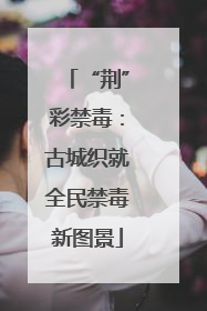 “荆”彩禁毒：古城织就全民禁毒新图景