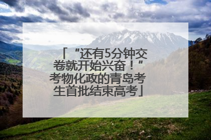 “还有5分钟交卷就开始兴奋！”考物化政的青岛考生首批结束高考