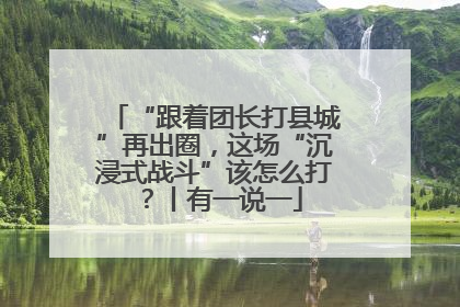 “跟着团长打县城”再出圈，这场“沉浸式战斗”该怎么打？丨有一说一
