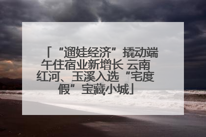 “遛娃经济”撬动端午住宿业新增长 云南红河、玉溪入选“宅度假”宝藏小城