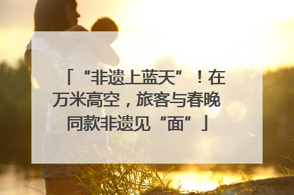 “非遗上蓝天”！在万米高空，旅客与春晚同款非遗见“面”