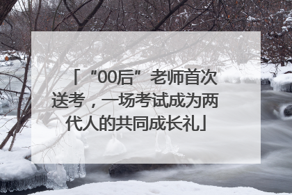 “00后”老师首次送考，一场考试成为两代人的共同成长礼